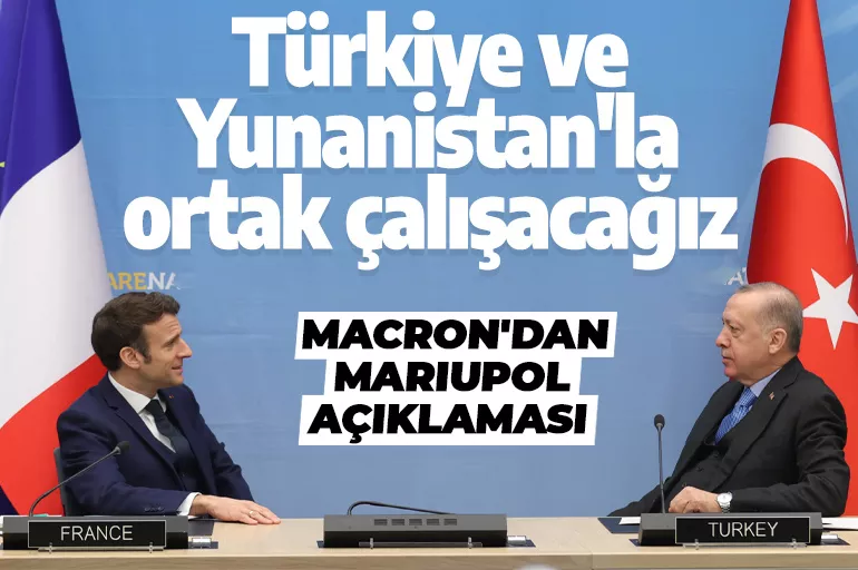 Macron'dan Mariupol açıklaması: Türkiye ve Yunanistan'la ortak çalışacağız