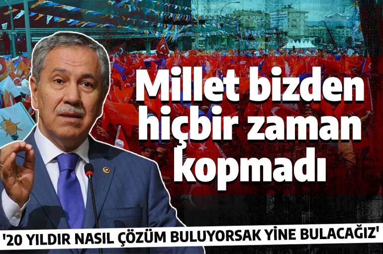 Bülent Arınç: Sorunları çözdükçe millet gerçeği görecek ve AK Parti’den kopmayacak