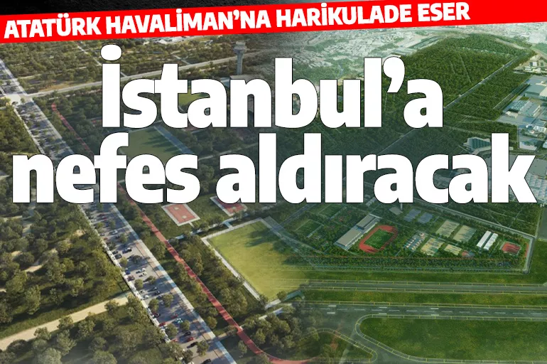 Atatürk Havalimanı'na Millet Bahçesi geliyor! İstanbul’a nefes aldıracak