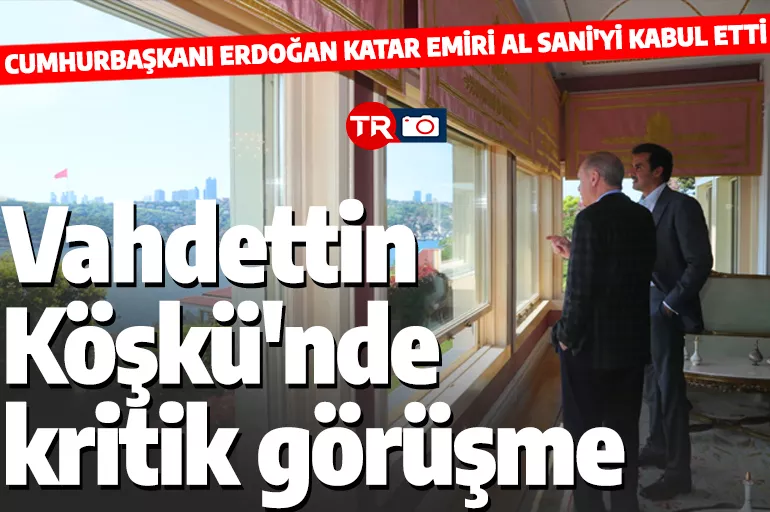 Cumhurbaşkanı Erdoğan Katar Emiri Al Sani ile Vahdettin Köşkü'nde bir araya geldi