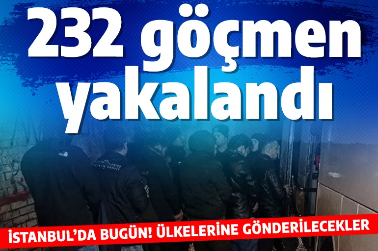 İstanbul'da bugün 232 düzensiz göçmen yakalandı! Hepsi ülkelerine gönderilecek