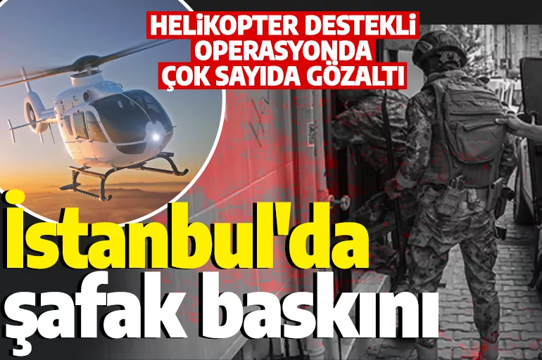 Son dakika! İstanbul'da helikopter destekli operasyon! Çok sayıda gözaltı