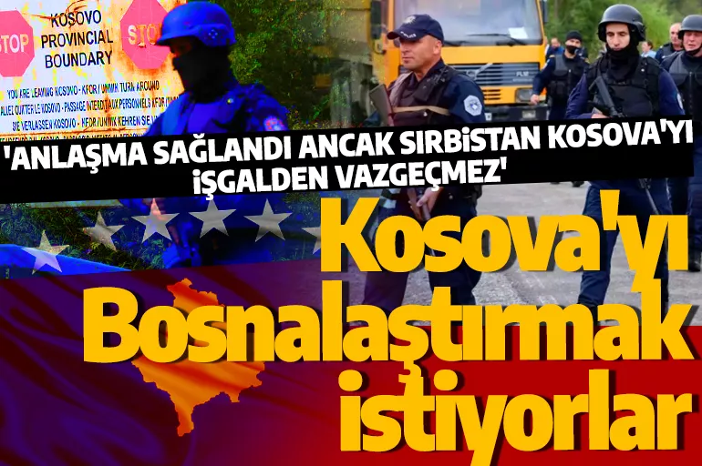 Kosova'yı Bosnalaştırmak  istiyorlar: 'Anlaşma sağlandı ancak Sırbistan Kosova'yı işgalden vazgeçmez'