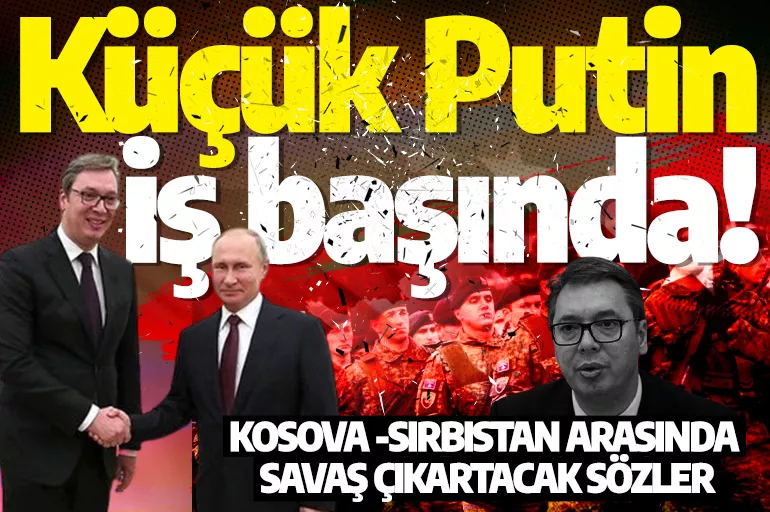 Küçük Putin iş başında! Kosova -Sırbistan arasında savaş çıkartacak sözler: Hukuki olarak bizim bir parçamızdır