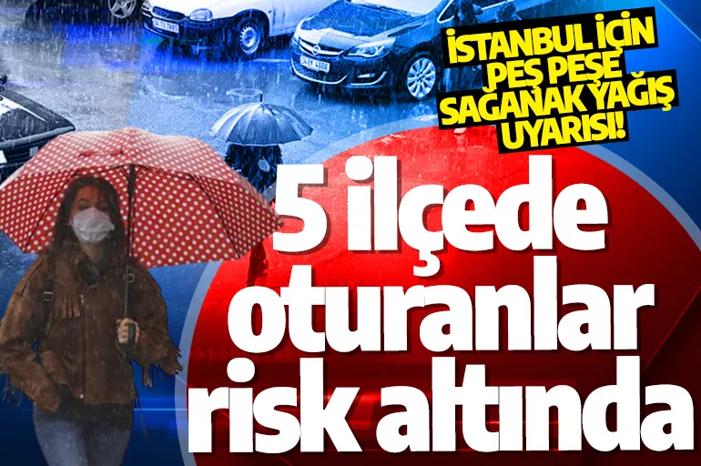 Meteoroloji, AKOM, Valilik ve AFAD peş peşe uyardı: İşte İstanbul'da bu 5 ilçede oturanlar risk altında