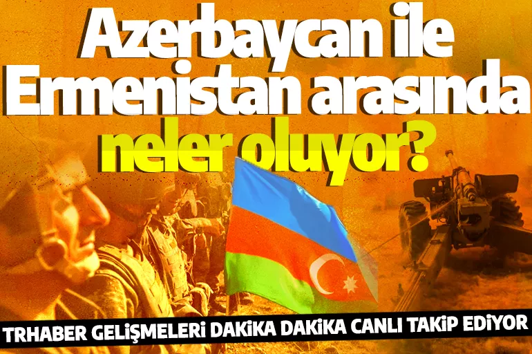 Azerbaycan ile Ermenistan arasında neler oluyor? Tüm detaylarıyla canlı takip