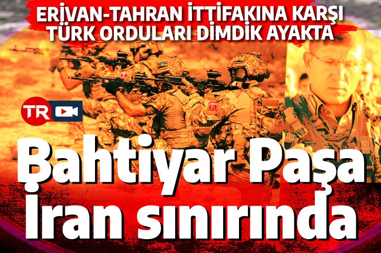 Bahtiyar Paşa İran sınırında: Erivan-Tahran ittifakına karşı Türk orduları dimdik ayakta