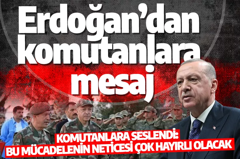 Erdoğan’dan komutanlara mesaj: Bu mücadelenin neticesi çok hayırlı olacak