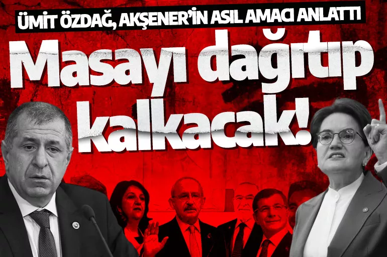 Ümit Özdağ, Akşener’in asıl amacı anlattı: 6’lı masayı dağıtıp kalkacak! CHP'nin oylarını istiyor