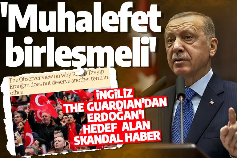 İngiliz gazeteden Cumhurbaşkanı Erdoğan karşıtı kampanya! 'Muhalefet yenmek için birleşmeli'