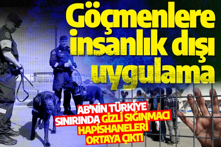 İnsanlık dışı uygulama! AB'nin Türkiye sınırında gizli sığınmacı hapishaneleri ortaya çıktı