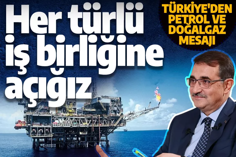 Türkiye'den petrol ve doğal gaz mesajı: Her türlü iş birliğine açığız