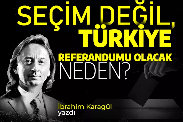 İbrahim Karagül: Seçim değil, Türkiye referandumu olacak, neden?