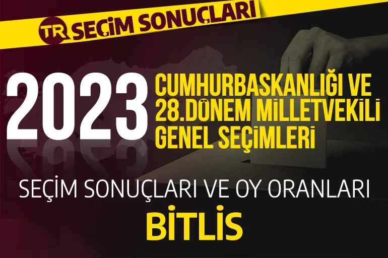 2023 BİTLİS SEÇİM SONUÇLARI / 28.Dönem Bitlis Cumhurbaşkanlığı ve milletvekili seçim sonuçları oranı ne? Bitlis’te hangi parti önde?