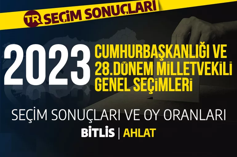 2023 BİTLİS - AHLAT SEÇİM SONUÇLARI / 28. Dönem Bitlis Ahlat seçim sonuçları - Ahlat'ta PARTİ OY ORANLAR