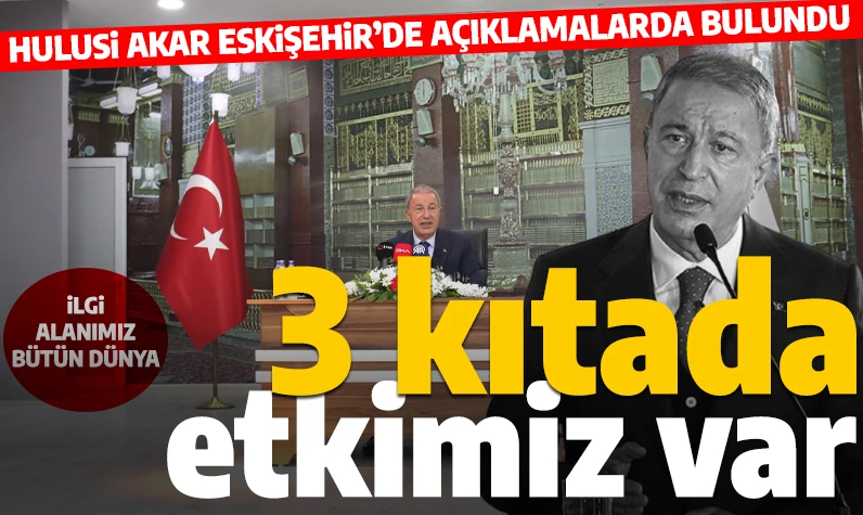Hulusi Akar Eskişehir'de konuştu: 'Bizim 3 kıtada etkimiz var'