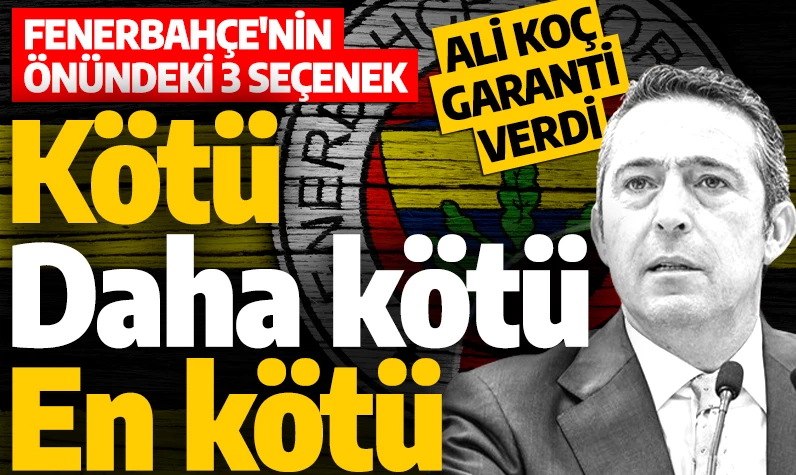 Ali Koç garanti verdi! Fenerbahçe'nin önündeki 3 seçenek: Kötü, daha kötü ve en kötü
