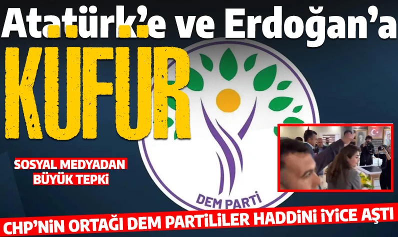 İyice hadlerini aştılar: DEM Partili yöneticilerden Mustafa Kemal Atatürk ve Cumhurbaşkanı Erdoğan'a küfür