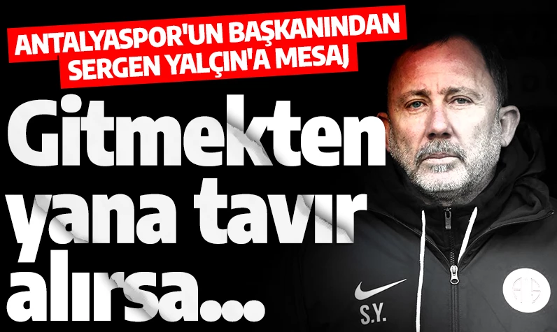 Antalyaspor'un başkanından Sergen Yalçın'a mesaj: Gitmekten yana tavır alırsa...