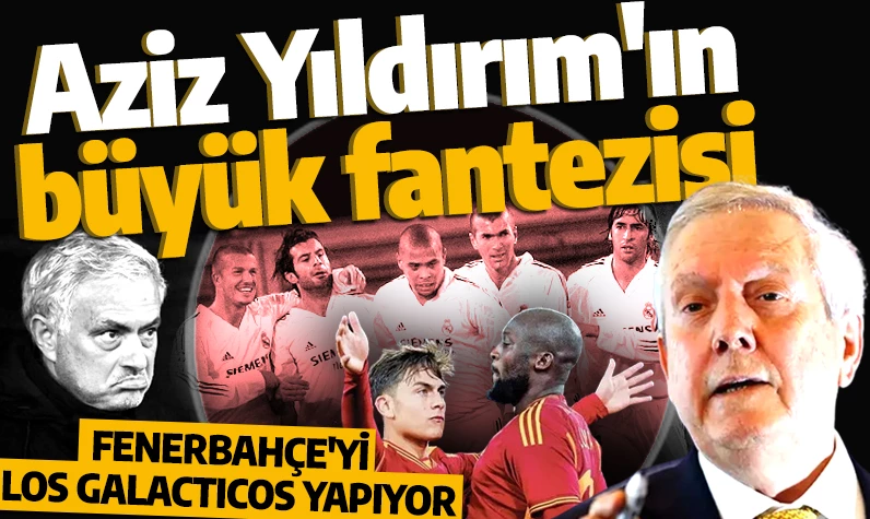 Aziz Yıldırım'ın büyük fantezisi: Fenerbahçe'yi Los Galacticos yapmanın peşinde