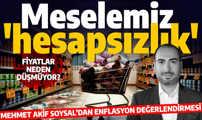 Gazeteci Yazar Mehmet Akif Soysal'dan enflasyon değerlendirmesi: Meselemiz hesapsızlık